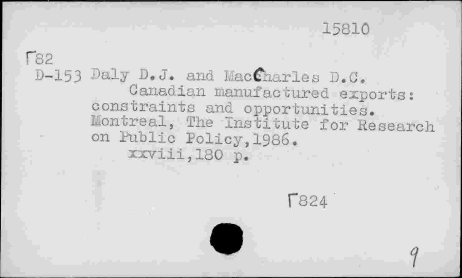 ﻿15810
P82
D-153 Daly D.J. and MacCharles D.C.
Canadian manufactured exports: constraints and opportunities.
Montreal, Hie Institute for Research on Public Policy,1986.
xxviii,180 p.
C824